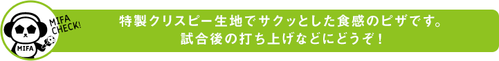 特製クリスピー生地でサクッとした食感のピザです。試合後の打ち上げなどにどうぞ!